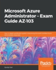 Microsoft Azure Administrator - Exam Guide AZ-103 : Your in-depth certification guide in becoming Microsoft Certified Azure Administrator Associate - Book