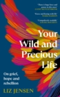 Your Wild and Precious Life : On grief, hope and rebellion - Book