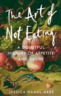 The Art of Not Eating : A Doubtful History of Appetite and Desire - Book