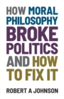 How Moral Philosophy Broke Politics : And How To Fix It - Book