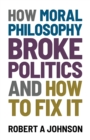 How Moral Philosophy Broke Politics : And How To Fix It - Book