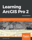 Learning ArcGIS Pro 2 : A beginner's guide to creating 2D and 3D maps and editing geospatial data with ArcGIS Pro, 2nd Edition - Book