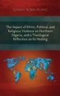 The Impact of Ethnic, Political, and Religious Violence on Northern Nigeria, and a Theological Reflection on Its Healing - Book