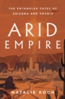 Arid Empire : The Entangled Fates of Arizona and Arabia - Book
