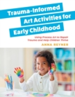 Trauma-Informed Art Activities for Early Childhood : Using Process Art to Repair Trauma and Help Children Thrive - Book