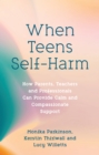 When Teens Self-Harm : How Parents, Teachers and Professionals Can Provide Calm and Compassionate Support - Book