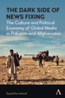 The Dark Side of News Fixing : The Culture and Political Economy of Global Media in Pakistan and Afghanistan - Book