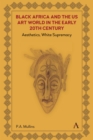 Black Africa and the US Art World in the Early 20th Century : Aesthetics, White Supremacy - eBook