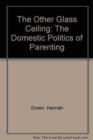 The Other Glass Ceiling : The Domestic Politics of Parenting - Book