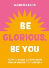 Be Glorious, Be You : How to build compassion and be kinder to yourself - Book