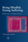 Being Mindful, Easing Suffering : Reflections on Palliative Care - Book