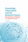 Knowledge, Information and the Business Process : Revolutionary Thinking or Common Sense? - Book