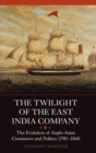 The Twilight of the East India Company : The Evolution of Anglo-Asian Commerce and Politics, 1790-1860 - Book