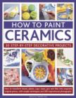 How to Paint Ceramics: 30 Step-by-Step Decorative Projects : How to Transform Bowls, Plates, Cups, Vases, Jars and Tiles into Exquisite Original Pieces, with Simple Techniques and 300 Inspirational Ph - Book