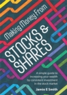 Making Money From Stocks and Shares : A Simple Guide to Increasing Your Wealth by Consistent Investment in the Stock Market - Book