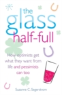 The Glass Half Full : How Optimists Get What They Want From Life - and Pessimists Can Too - Book