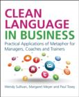 Clean Language in Business : Practical Applications of Metaphor for Managers, Coaches and Trainers - Book