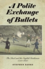 A Polite Exchange of Bullets : The Duel and the English Gentleman, 1750-1850 - eBook