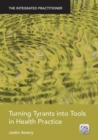 Turning Tyrants into Tools in Health Practice : The Integrated Practitioner - Book