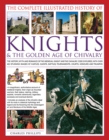 The Complete Illustrated History of Knights & the Golden Age of Chivalry : The History, Myth and Romance of the Medieval Knights and the Chivalric Code Explored with Over 450 Stunning Images of Castle - Book