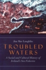 Troubled Waters : A Social and Cultural History of Ireland's Sea Fisheries - Book
