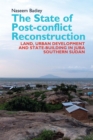 The State of Post-conflict Reconstruction : Land, Urban Development and State-building in Juba, Southern Sudan - Book
