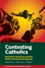 Contesting Catholics : Benedicto Kiwanuka and the Birth of Postcolonial Uganda - Book