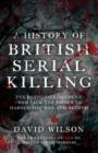 A History of British Serial Killing : The Definitive History of British Serial Killing 1888-2008 - by the UK's Leading Expert - Book