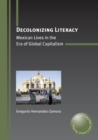 Decolonizing Literacy : Mexican Lives in the Era of Global Capitalism - Book