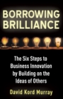 Borrowing Brilliance : The Six Steps to Business Innovation by Building on the Ideas of Others - Book