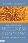 How to Incorporate Wellness Coaching into Your Therapeutic Practice : A Handbook for Therapists and Counsellors - Book