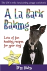 A La Bark Baking : Over 30 Easy, Healthy and Inexpensive Biscuit, Treat, Meal and Cake Recipes to Make for Your Dog - Book