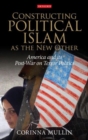 Constructing Political Islam as the New Other : America and Its Post-War on Terror Politics - Book