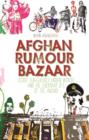 Afghan Rumour Bazaar : Secret Sub-Cultures, Hidden Worlds and the Everyday Life of the Absurd - Book