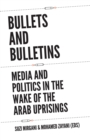 Bullets and Bulletins : Media and Politics in the Wake of the Arab Uprisings - Book