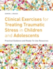 Clinical Exercises for Treating Traumatic Stress in Children and Adolescents : Practical Guidance and Ready-to-use Resources - Book