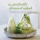 The Perfectly Dressed Salad : Recipes to Make Your Salads Sing, from Quick-Fix Vinaigrettes to Creamy Classics - Book