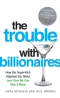 The Trouble with Billionaires : How the Super-Rich Hijacked the World (and How we Can Take It Back) - Book