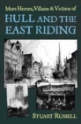 More Heroes, Villains & Victims of Hull and the East Riding - Book