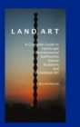 Land Art : A Complete Guide to Landscape, Environmental, Earthworks, Nature, Sculpture and Installation Art - Book