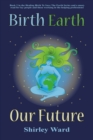 Birth, Earth, Our Future : Our conception and birth defines who we are, how we relate to each other, the Earth and our future. - Book
