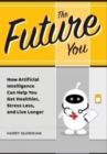 The Future You : How Artificial Intelligence Can Help You Get Healthier, Stress Less, and Live Longer: How Artificial Intelligence Can Help You Get Healthier, Stress Less, and Live Longer - Book
