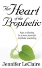 The Heart of the Prophetic : Keys to Flowing in a More Powerful Prophetic Anointing - Book