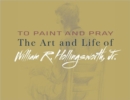 To Paint and Pray : The Art and Life of William R. Hollingsworth, Jr. - Book