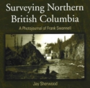 Surveying Northern British Columbia : A Photojournal of Frank Swannell - Book