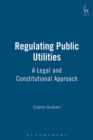 Regulating Public Utilities : A Legal and Constitutional Approach - Book