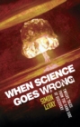 When Science Goes Wrong : Twelve Tales from the Dark Side of Discovery - Book