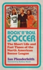 Rock 'n' Roll Soccer : The Short Life and Fast Times of the North American Soccer League - Book