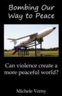 Bombing Our Way to Peace : Can Violence Create a More Peaceful World? - Book