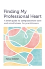 Finding my Professional Heart : A brief guide to compassionate care and mindfulness for practitioners - Book